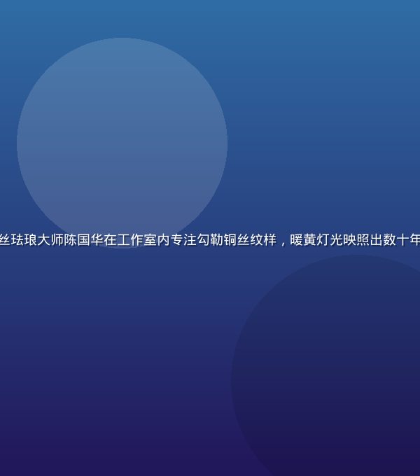 精品大师认证掐丝珐琅大师陈国华在工作室内专注勾勒铜丝纹样，暖黄灯光映照出数十年匠心的专注神情