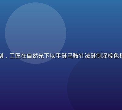 精品大师顶级手工皮具定制，工匠在自然光下以手缝马鞍针法缝制深棕色植鞣革手包，质感细腻温润